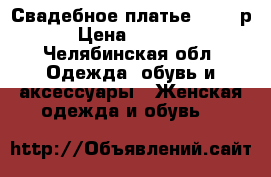 Свадебное платье 42-46 р › Цена ­ 3 500 - Челябинская обл. Одежда, обувь и аксессуары » Женская одежда и обувь   